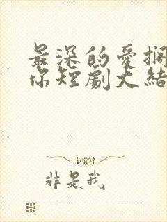 最深的爱搁浅的你短剧大结局