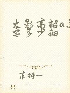 火影高招a忍需要多少抽