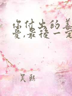 你付出的善良与爱,最后一定会回到你的身上