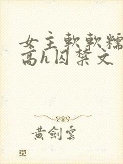 女主软软糯糯的高h囚禁文