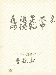 义姐是不良人妈妈授乳中