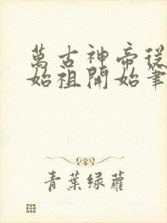 万古神帝从破境始祖开始笔趣阁