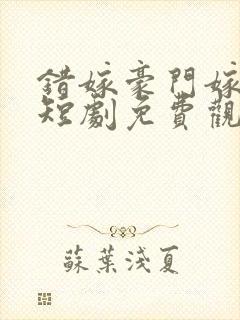 错嫁豪门嫁对郎短剧免费观看