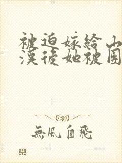 被迫嫁给山野糙汉后她被团宠了全文免费阅读