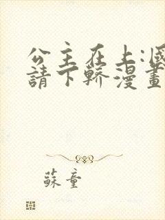 公主在上:国师请下轿漫画完结了吗