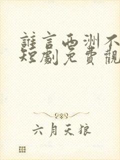 谁言西洲不知意短剧免费观看全集