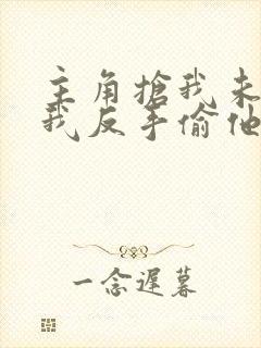 主角抢我未婚妻我反手偷他家在线小说