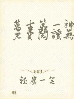 万古第一神全文免费阅读无弹窗