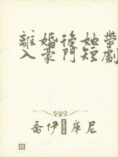 离婚后她带崽嫁入豪门短剧大结局