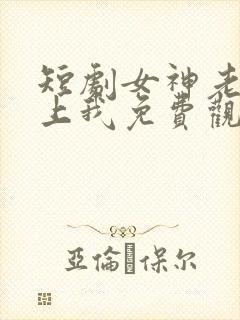 短剧女神老婆赖上我免费观看