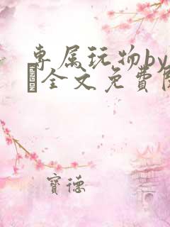 专属玩物by胔臡全文免费阅读笔趣阁