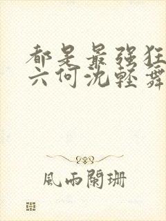 都是最强狂兵陈六何沈轻舞