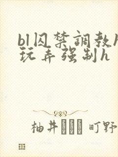 bl囚禁调教h玩弄强制h
