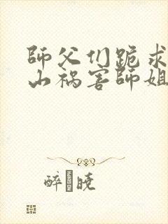 师父们跪求我下山祸害师姐txt全本