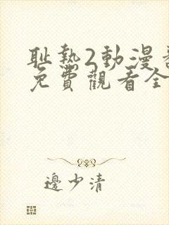 耻热2动漫番剧免费观看全集