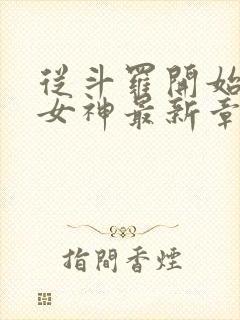 从斗罗开始俘获女神最新章节列表