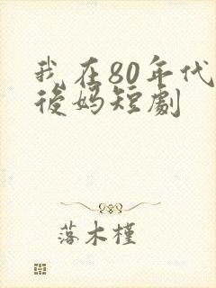 我在80年代当后妈短剧