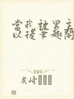 当我被男主踩爆以后笔趣阁在线阅读