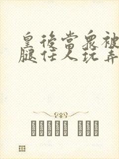 皇后当众被扒开腿任人玩弄h小说