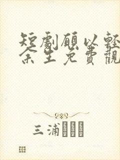 短剧愿以轻舟度余生免费观看