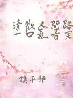 清欢人间路短剧一口气看完