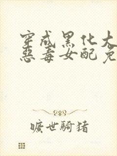 穿成黑化大佬的恶毒女配免费阅读