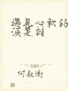 遇见心软的神主演是谁