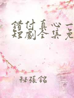 错付真心一场空短剧全集免费