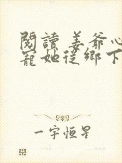 阅读 姜爷心尖宠她从乡下来