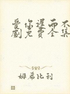 爱你迟而不晚短剧免费全集免费播放