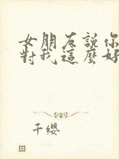 女朋友说你怎么对我这么好怎么回复