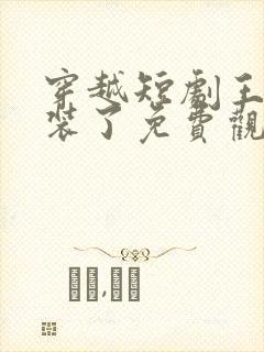 穿越短剧王妃别装了免费观看