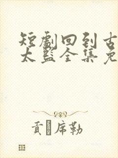 短剧回到古代当太监全集免费观看