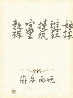 教官摸进她的内裤里疯狂揉她动