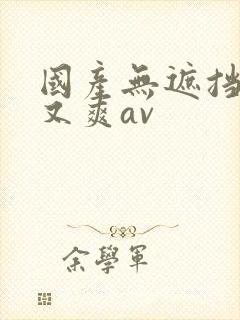 国产无遮挡又黄又爽av