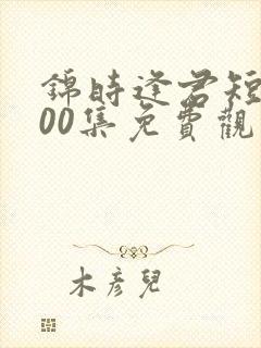 锦时逢君短剧100集免费观看