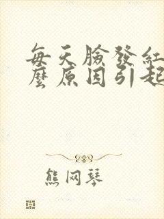 每天脸发红是什么原因引起的