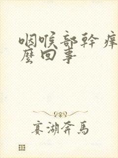 咽喉部干痒是怎么回事