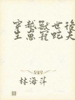 穿越兽世后种田生崽宠蛇夫