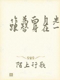 作为白月光的我跟替身在一起了小说