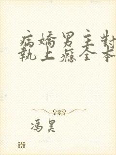 病娇男主对她偏执上瘾全本下载txt