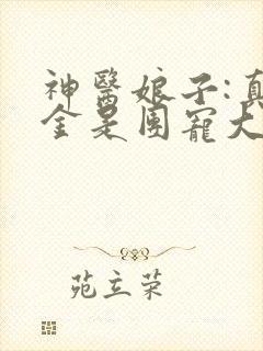神医娘子:真千金是团宠大佬免费阅读正版