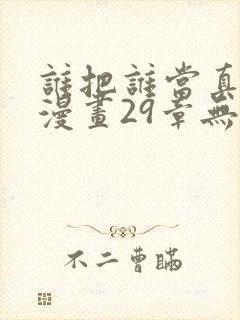 谁把谁当真全文漫画29章无删减