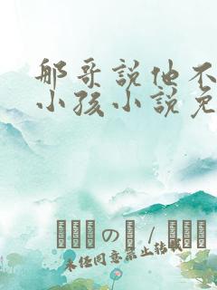 那哥说他不喜欢小孩小说免费阅读