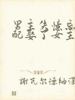 男主失忆忘了原配娶了女主