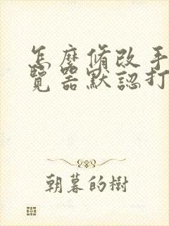 怎么修改手机浏览器默认打开方式