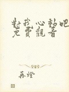 对我心动吧短剧免费观看