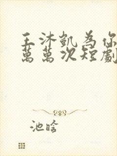 王沐凯为你千千万万次短剧免费观看