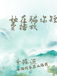 她在骗你短剧免费播放