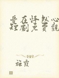 爱在怦然心动时短剧免费观看高清